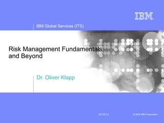 IBM Global Services (ITS)
10/30/15 © 2004 IBM Corporation
Risk Management Fundamentals
and Beyond
Dr. Oliver Klapp
 