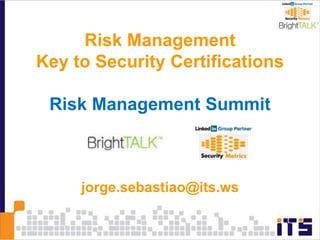 Risk Management
Key to Security Certifications
Risk Management Summit
jorge.sebastiao@its.ws
 