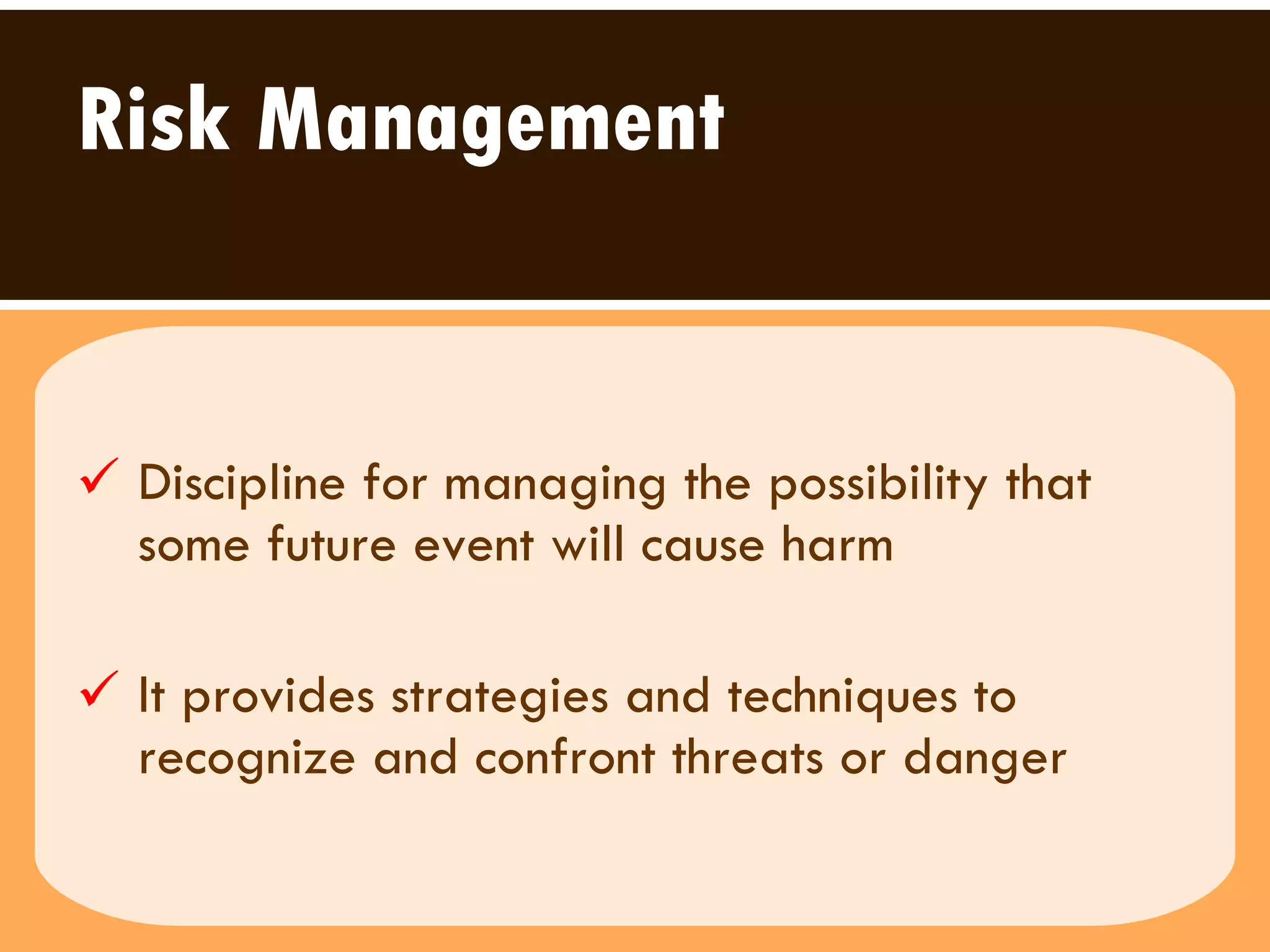 Discipline for managing the possibility that some future event will cause harm It provides strategies and techniques to recognize and confront threats or danger Risk Management 