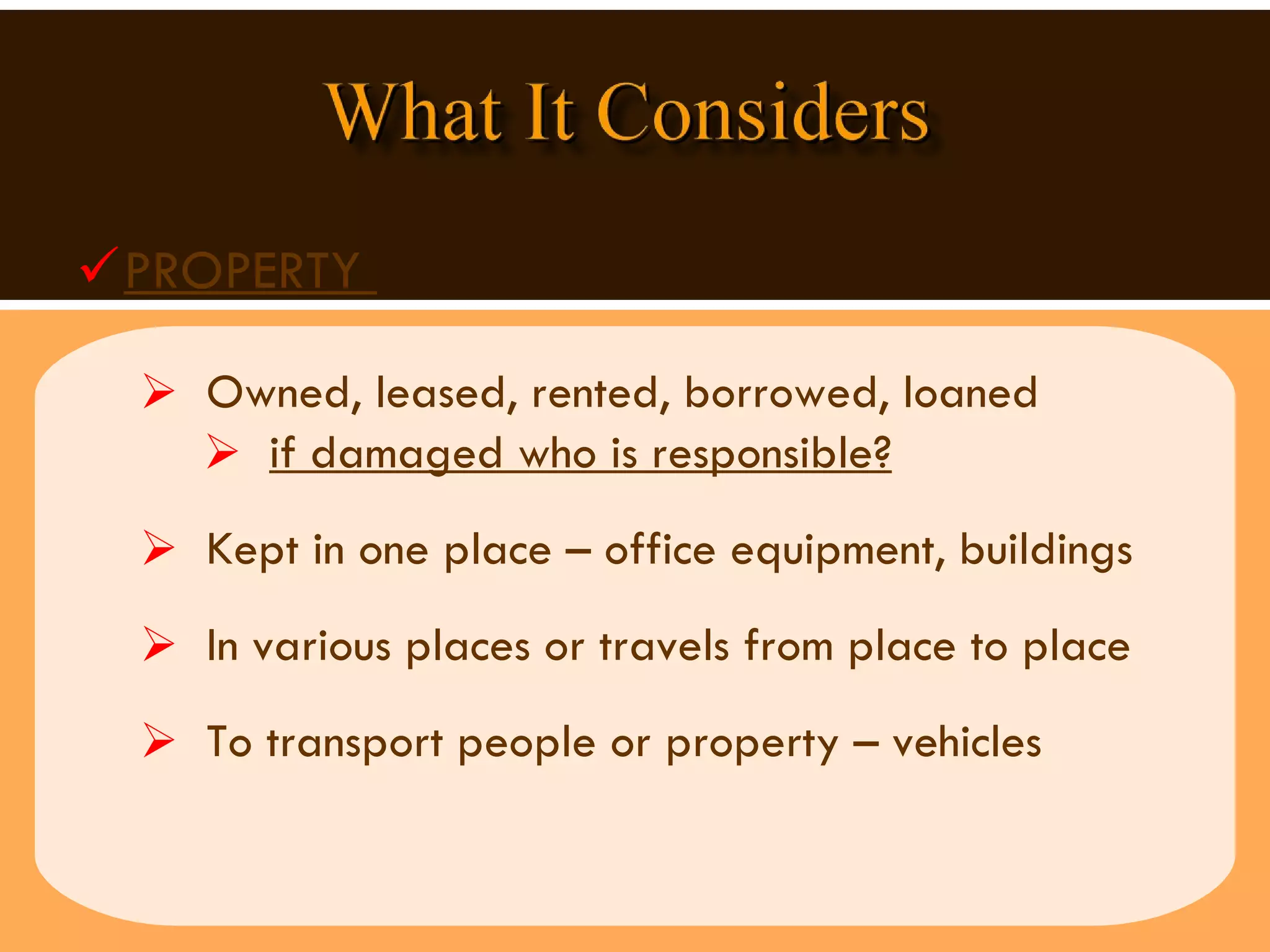 PROPERTY  Owned, leased, rented, borrowed, loaned  if damaged who is responsible?   Kept in one place – office equipment, buildings  In various places or travels from place to place To transport people or property – vehicles  