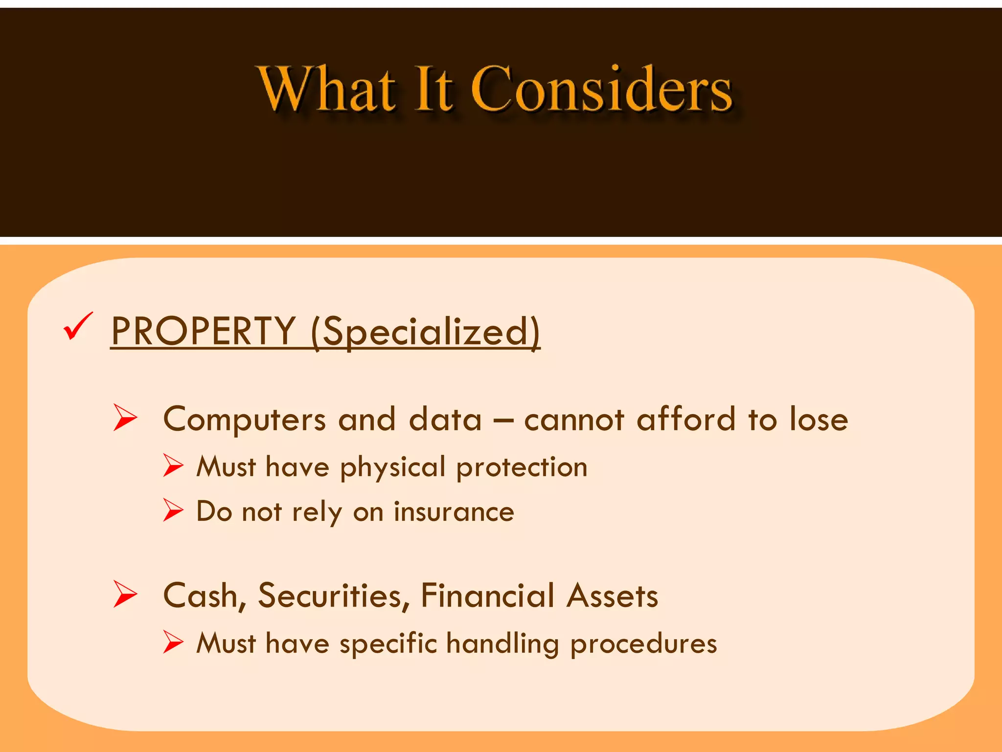 PROPERTY (Specialized)   Computers and data – cannot afford to lose Must have physical protection  Do not rely on insurance Cash, Securities, Financial Assets Must have specific handling procedures 