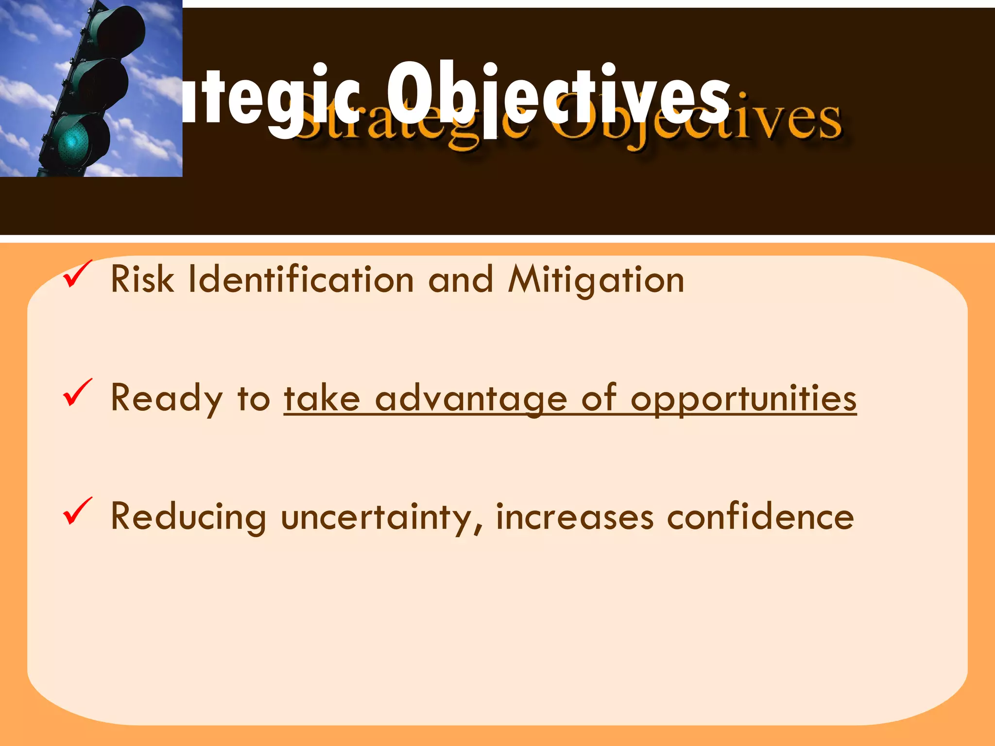 Strategic Objectives Risk Identification and Mitigation Ready to  take advantage of opportunities Reducing uncertainty, increases confidence  
