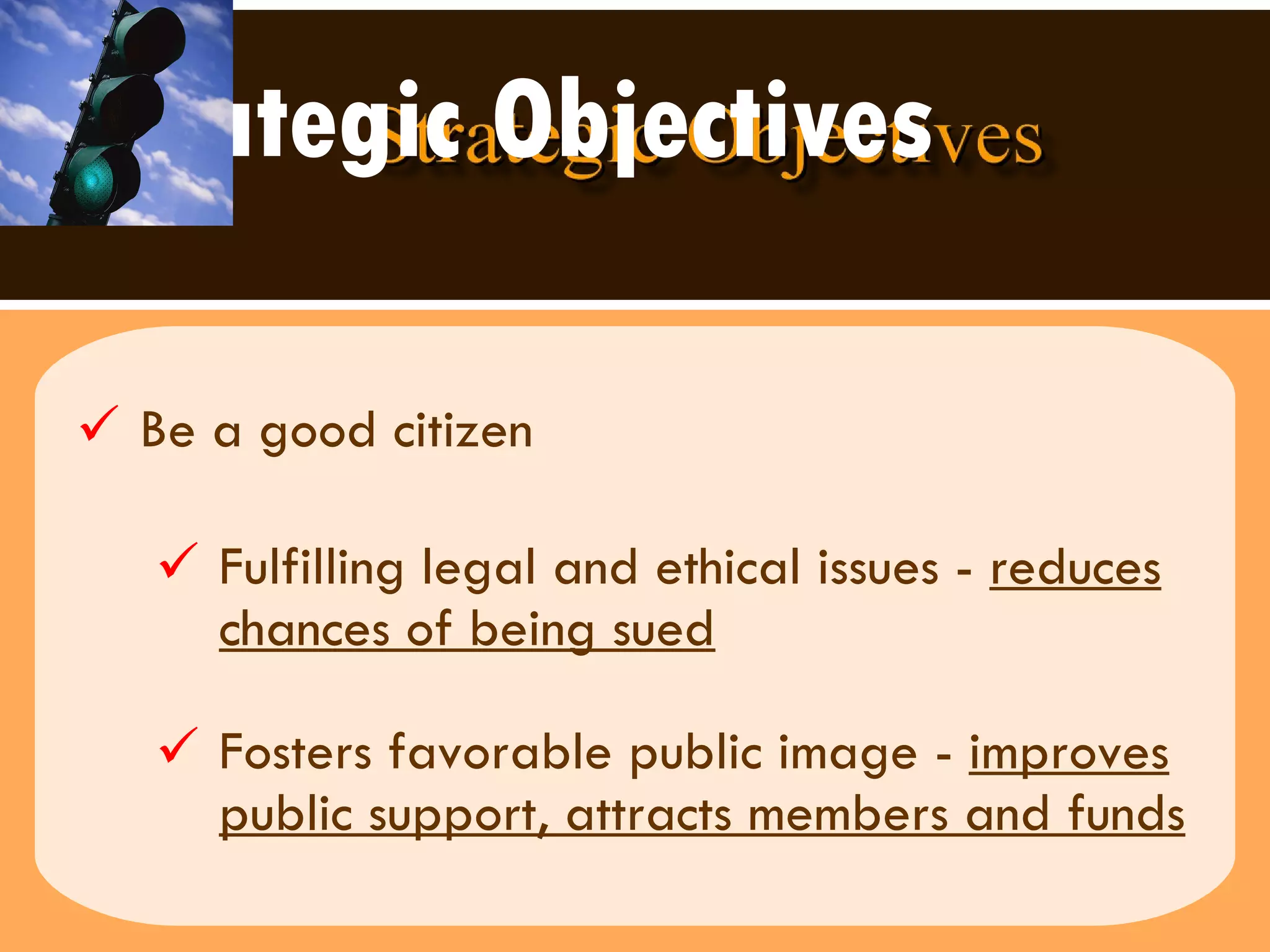 Strategic Objectives Be a good citizen  Fulfilling legal and ethical issues -  reduces chances of being sued Fosters favorable public image -  improves public support, attracts members and funds   