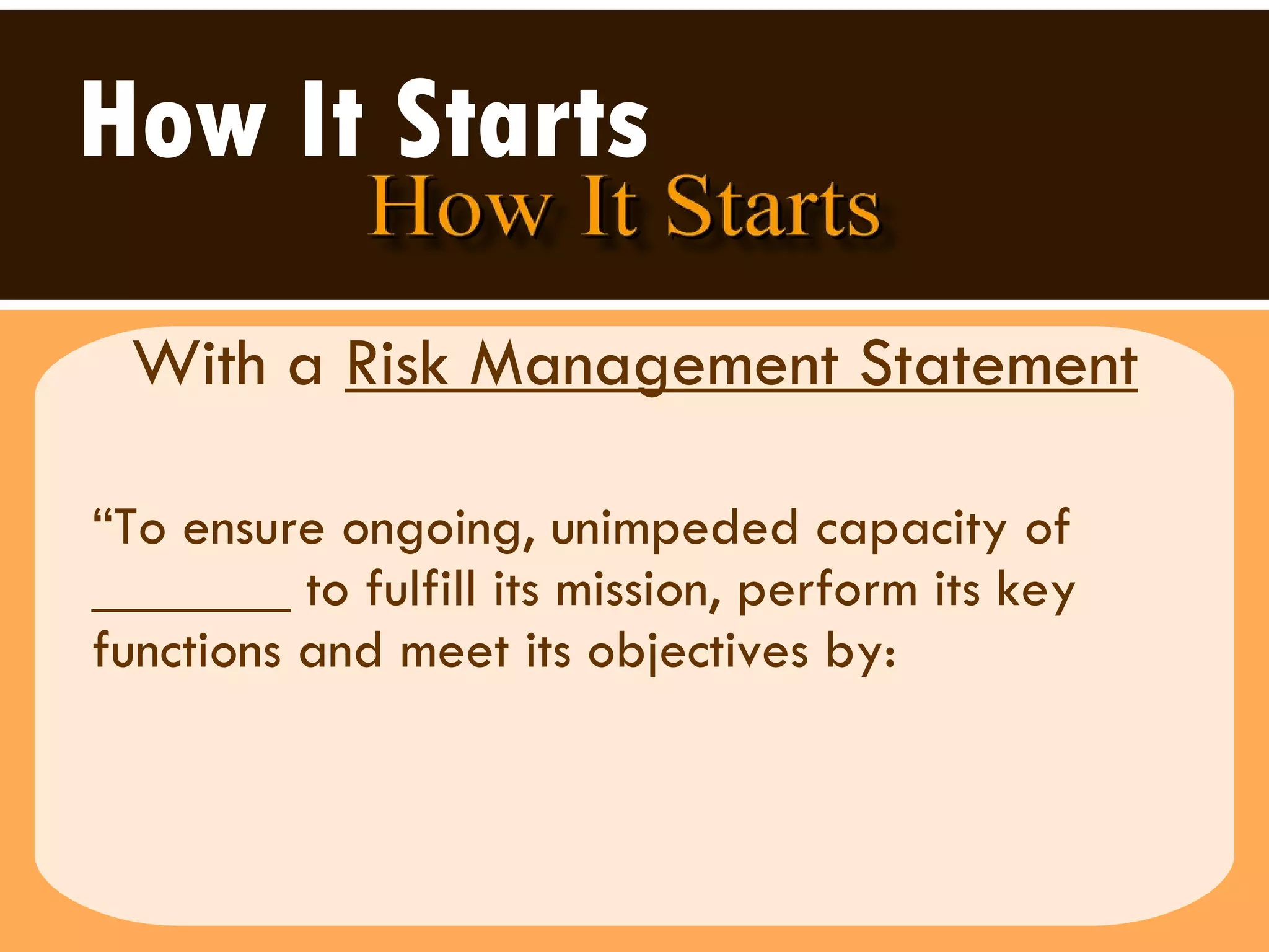 How It Starts With a  Risk Management Statement “ To ensure ongoing, unimpeded capacity of _______ to fulfill its mission, perform its key functions and meet its objectives by: 