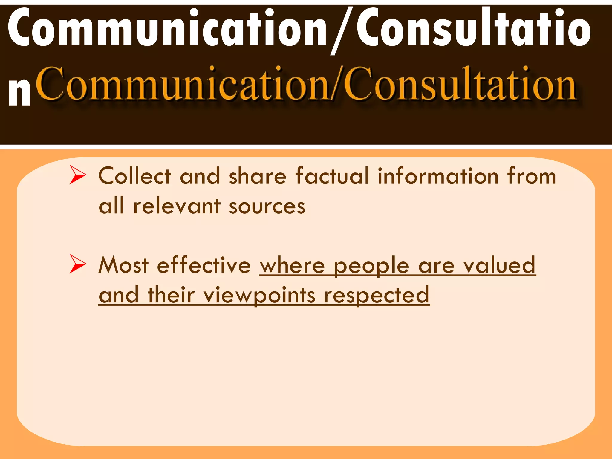 Communication/Consultation Collect and share factual information from all relevant sources  Most effective  where people are valued and their viewpoints respected   
