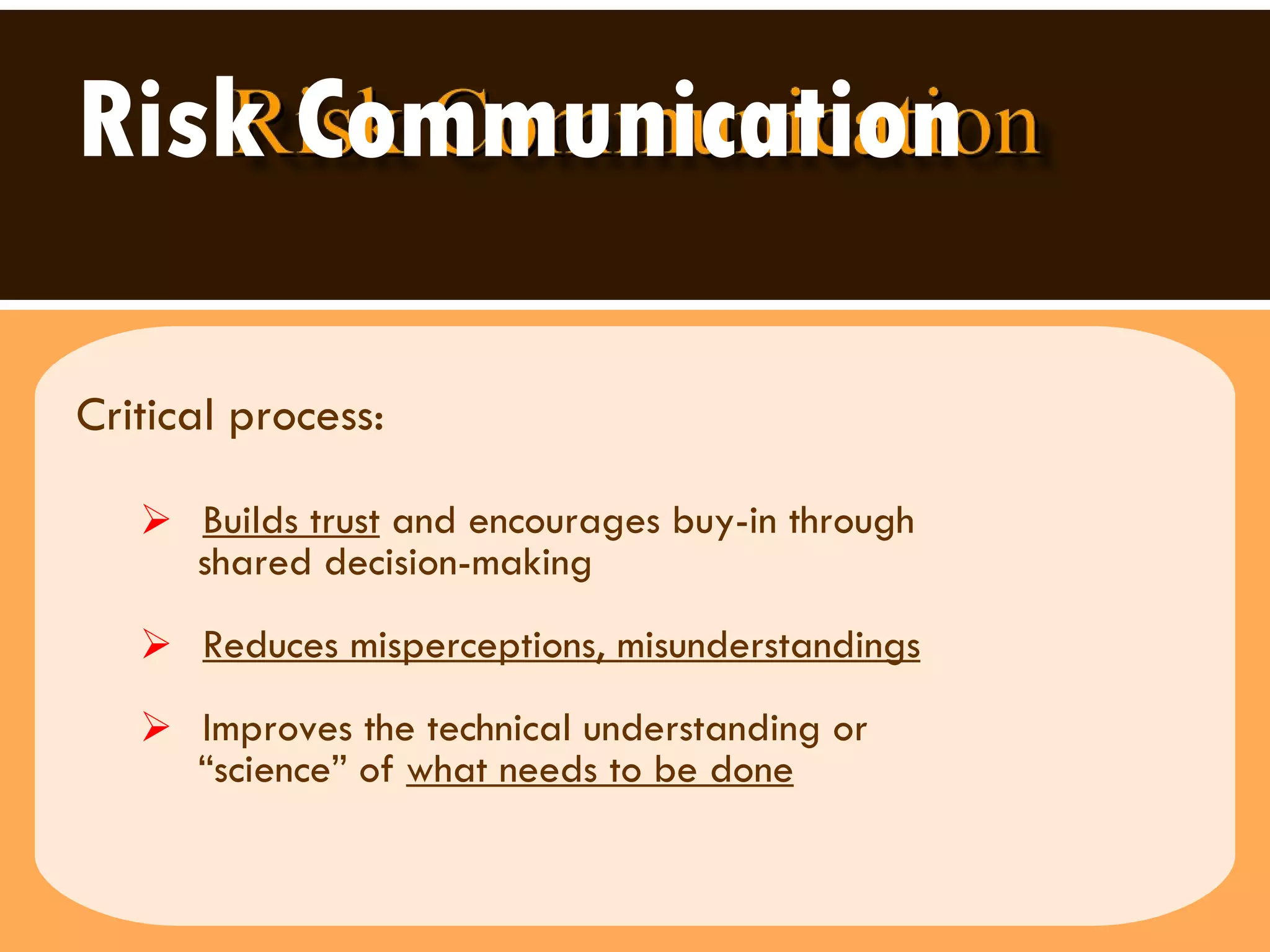 Risk Communication   Critical process: Builds trust  and encourages buy-in through  shared decision-making Reduces misperceptions, misunderstandings Improves the technical understanding or  “ science” of  what needs to be done 