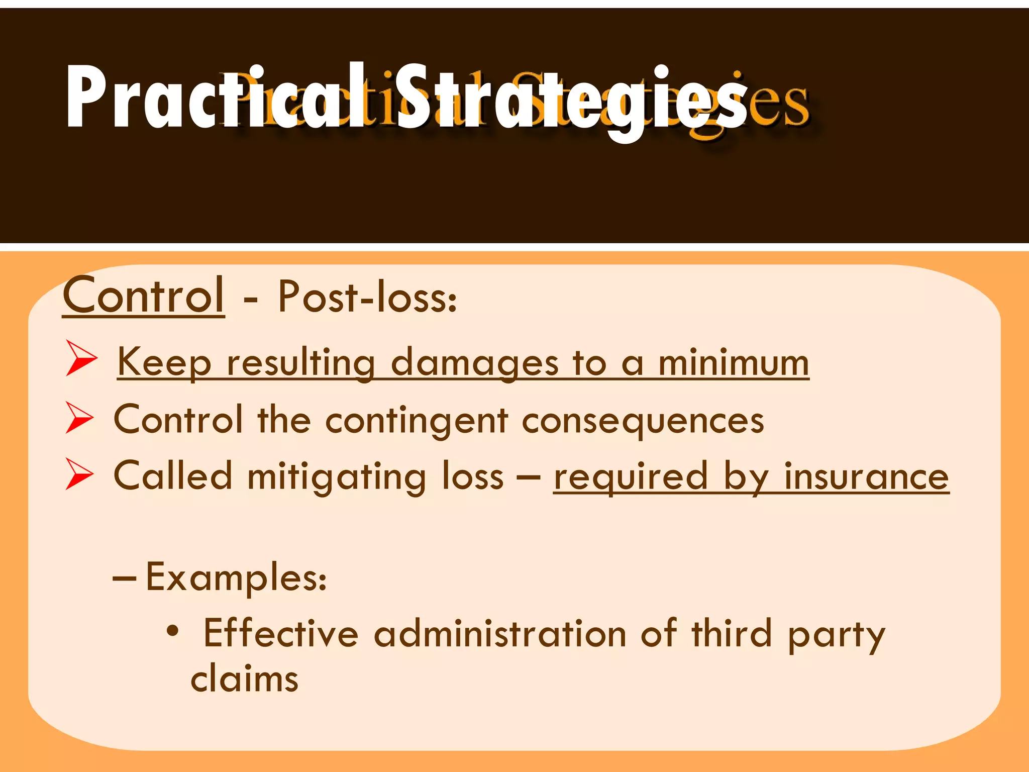 Practical Strategies Control  -  Post-loss:  Keep resulting damages to a minimum   Control the contingent consequences  Called mitigating loss –  required by insurance   Examples:  Effective administration of third party claims 