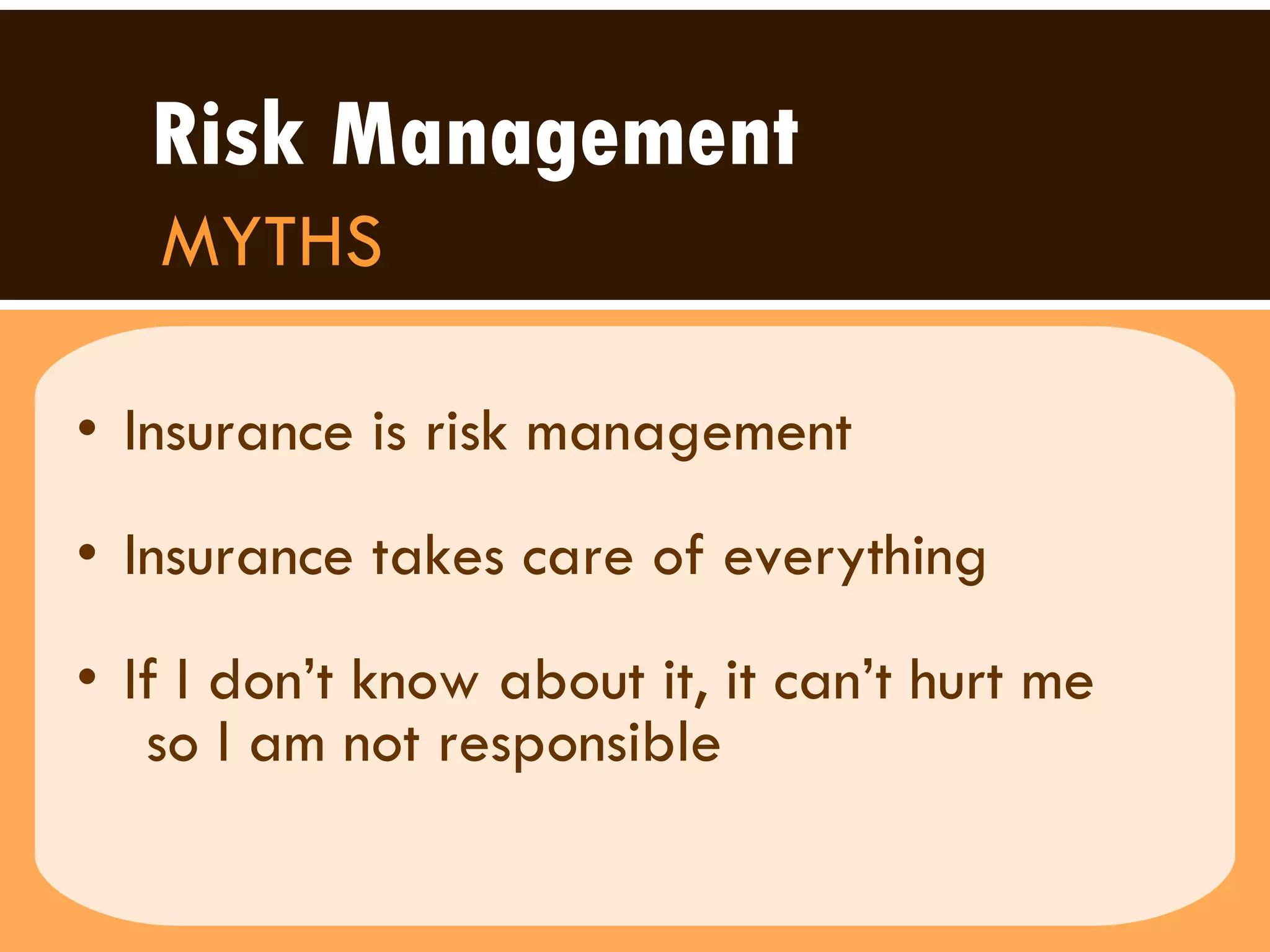 Insurance is risk management Insurance takes care of everything If I don’t know about it, it can’t hurt me so I am not responsible  Risk Management MYTHS 