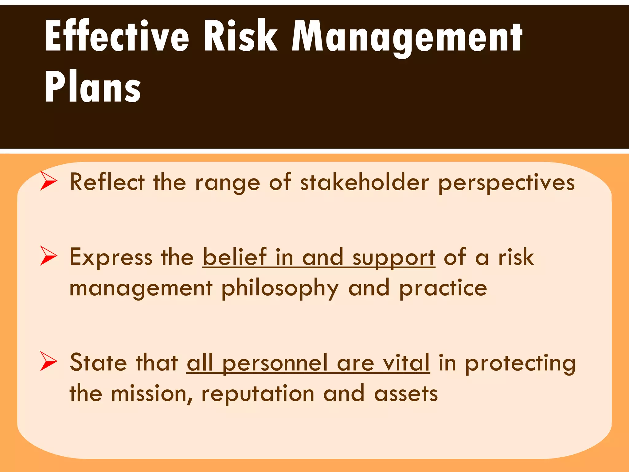 Effective Risk Management Plans Reflect the range of stakeholder perspectives  Express the  belief in and support  of a risk management philosophy and practice State that  all personnel are vital  in protecting the mission, reputation and assets  