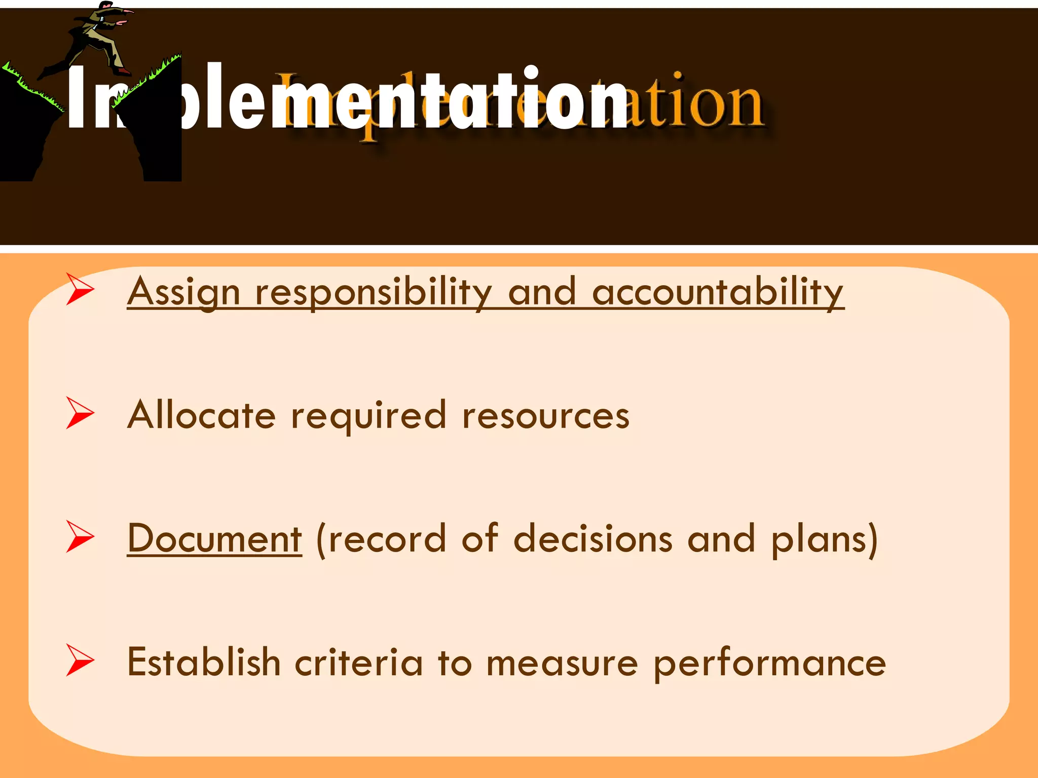 Implementation Assign responsibility and accountability   Allocate required resources Document  (record of decisions and plans) Establish criteria to measure performance 
