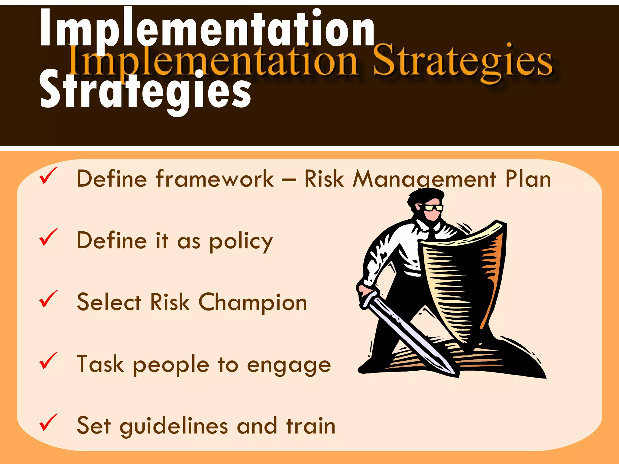 Implementation Strategies Define framework – Risk Management Plan  Define it as policy Select Risk Champion Task people to engage Set guidelines and train  