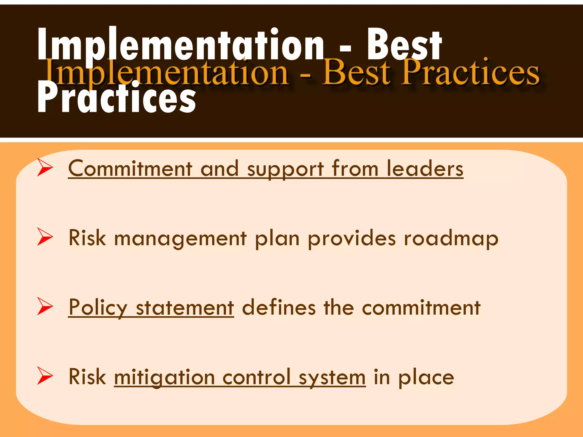 Implementation - Best Practices Commitment and support from leaders Risk management plan provides roadmap Policy statement  defines the commitment Risk  mitigation control system  in place 