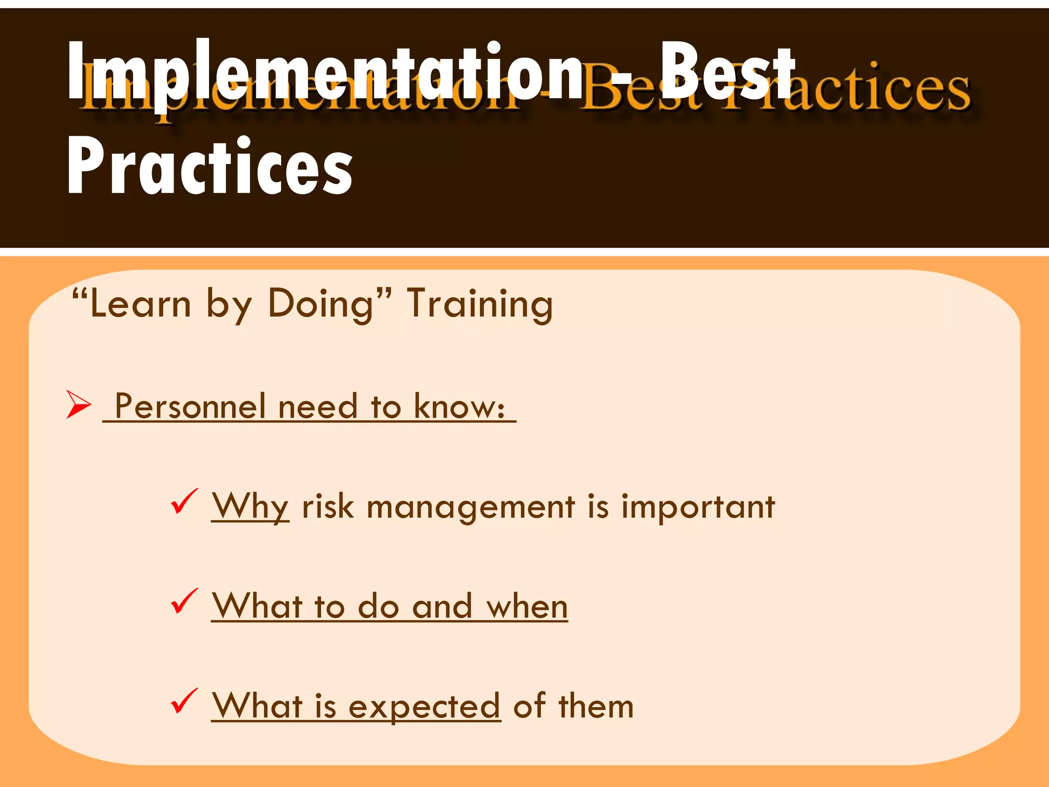 Implementation - Best Practices “Learn by Doing” Training   Personnel need to know:  Why  risk management is important What to do and when What is expected  of them  