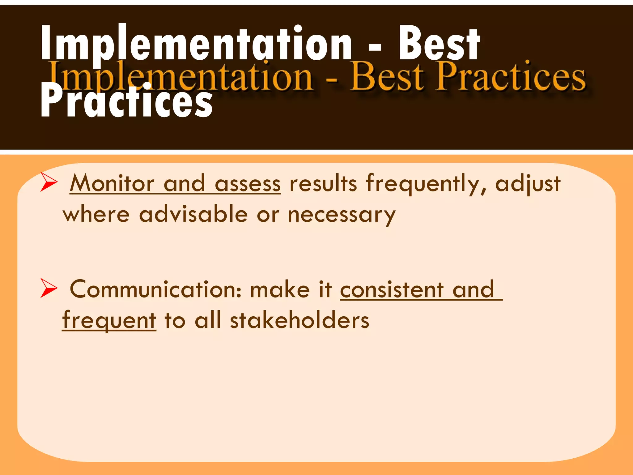 Implementation - Best Practices Monitor and assess  results frequently, adjust where advisable or necessary Communication: make it  consistent and  frequent  to all stakeholders  