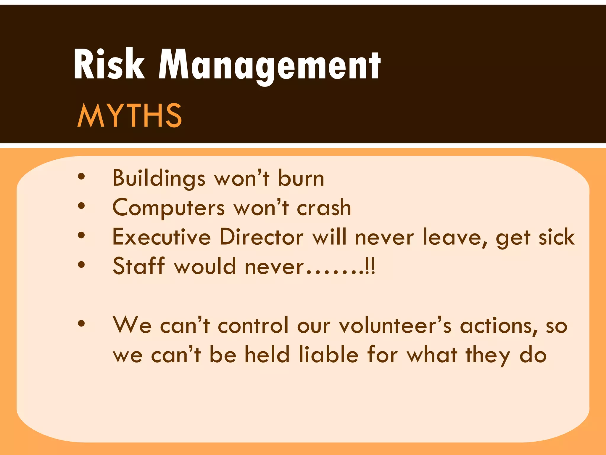 Buildings won’t burn Computers won’t crash Executive Director will never leave, get sick Staff would never…….!! We can’t control our volunteer’s actions, so we can’t be held liable for what they do Risk Management MYTHS 