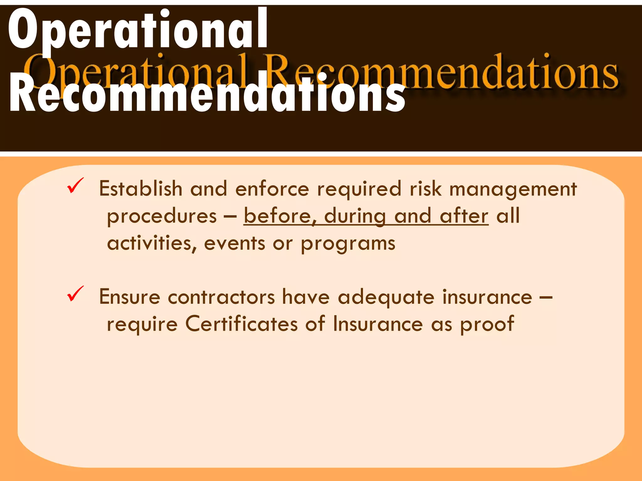 Operational Recommendations Establish and enforce required risk management  procedures –  before, during and after  all activities, events or programs  Ensure contractors have adequate insurance –  require Certificates of Insurance as proof  