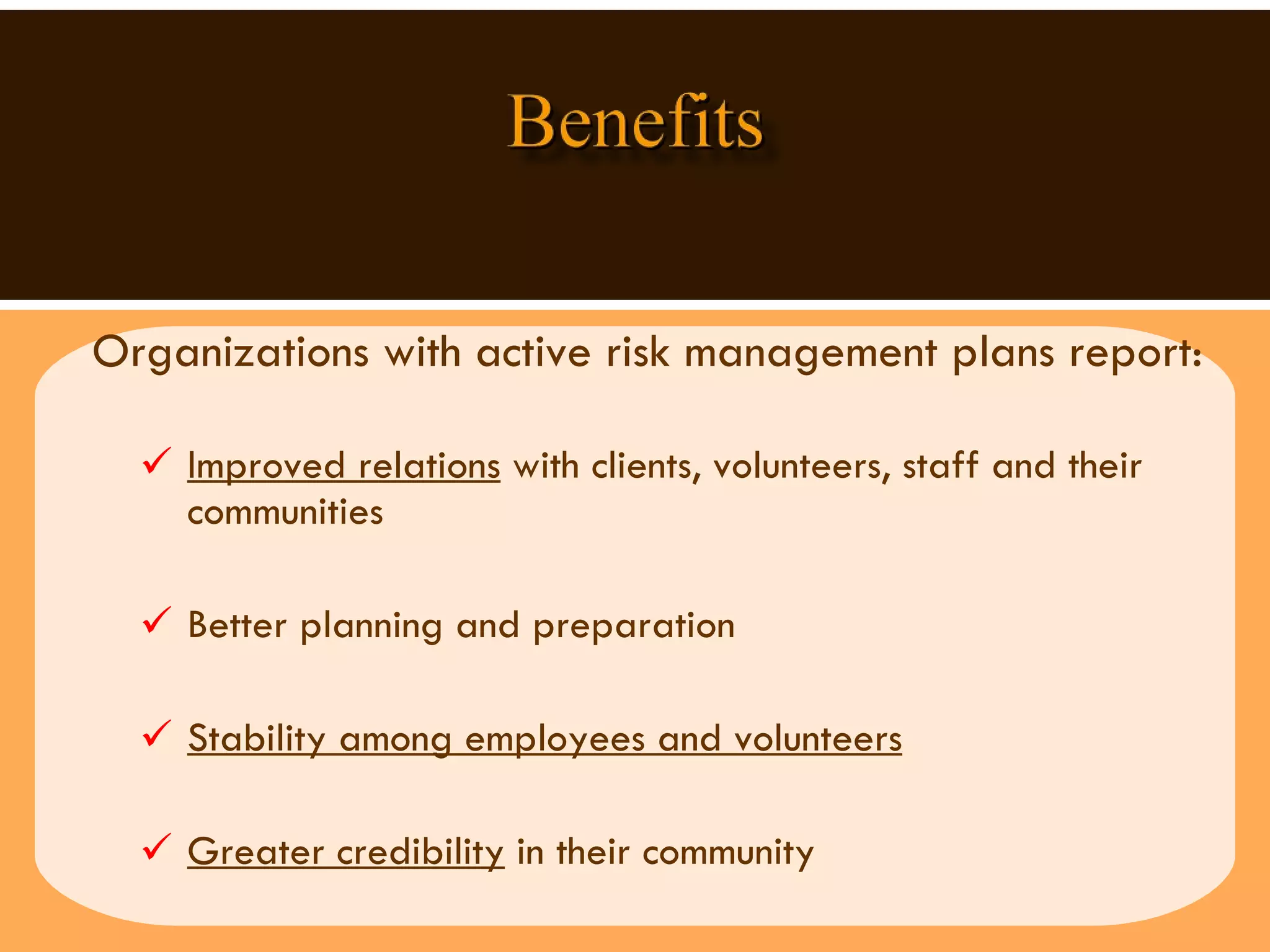 Organizations with active risk management plans report:  Improved relations  with clients, volunteers, staff and their communities Better planning and preparation Stability among employees and volunteers Greater credibility  in their community  