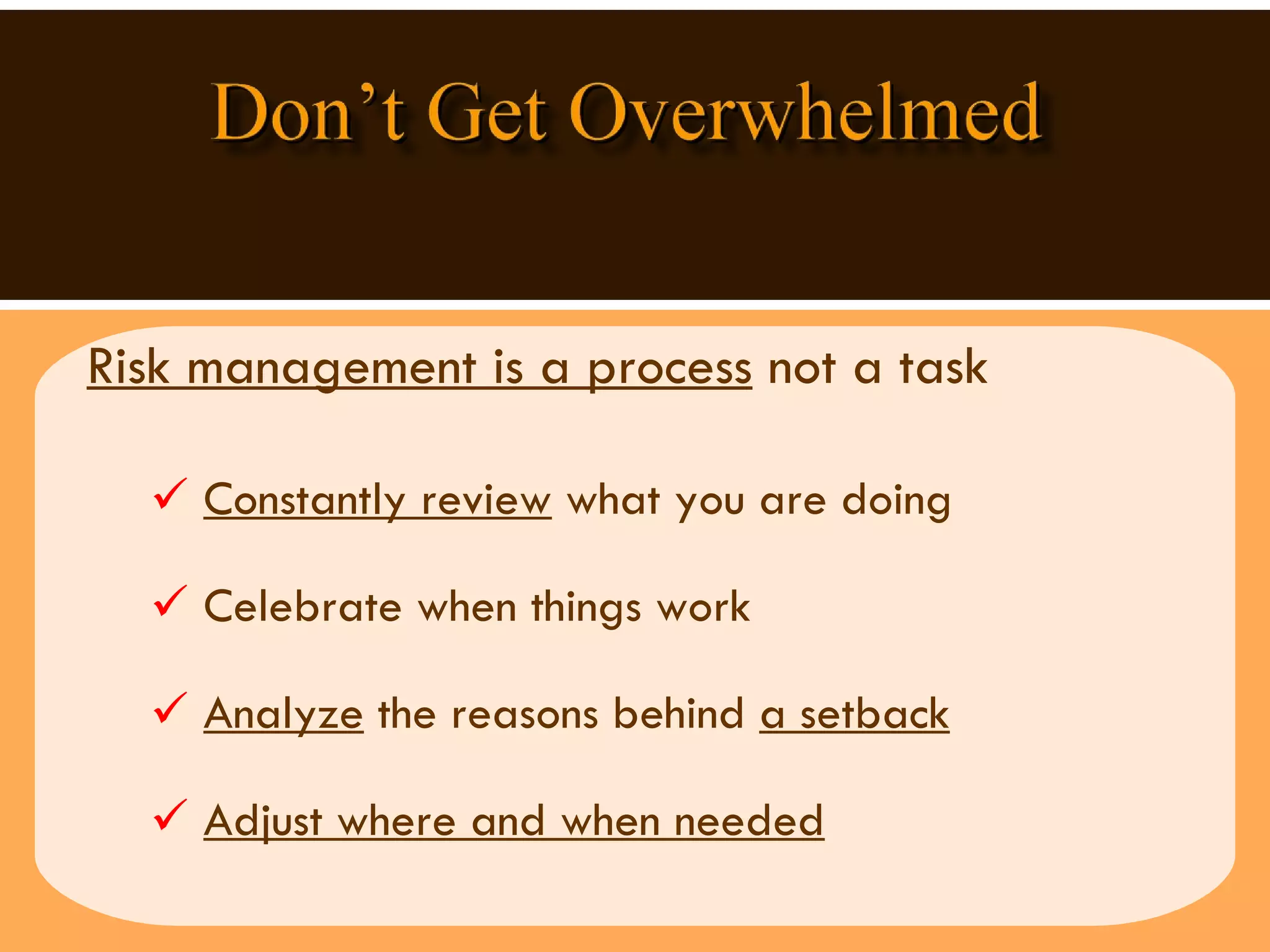 Risk management is a process  not a task Constantly review  what you are doing Celebrate when things work Analyze  the reasons behind  a setback   Adjust where and when needed 