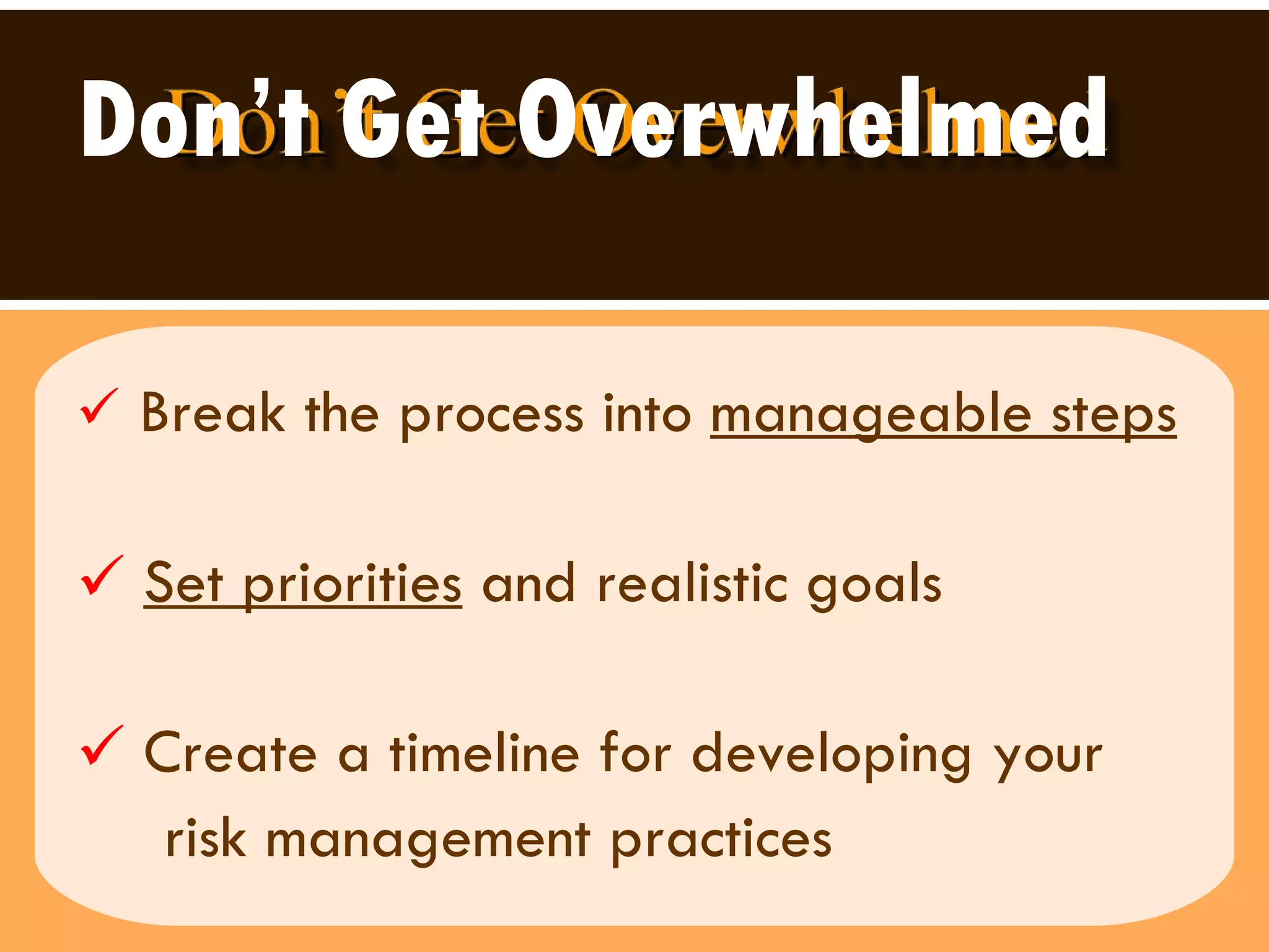 Don’t Get Overwhelmed Break the process into  manageable steps   Set priorities  and realistic goals  Create a timeline for developing your  risk management practices 