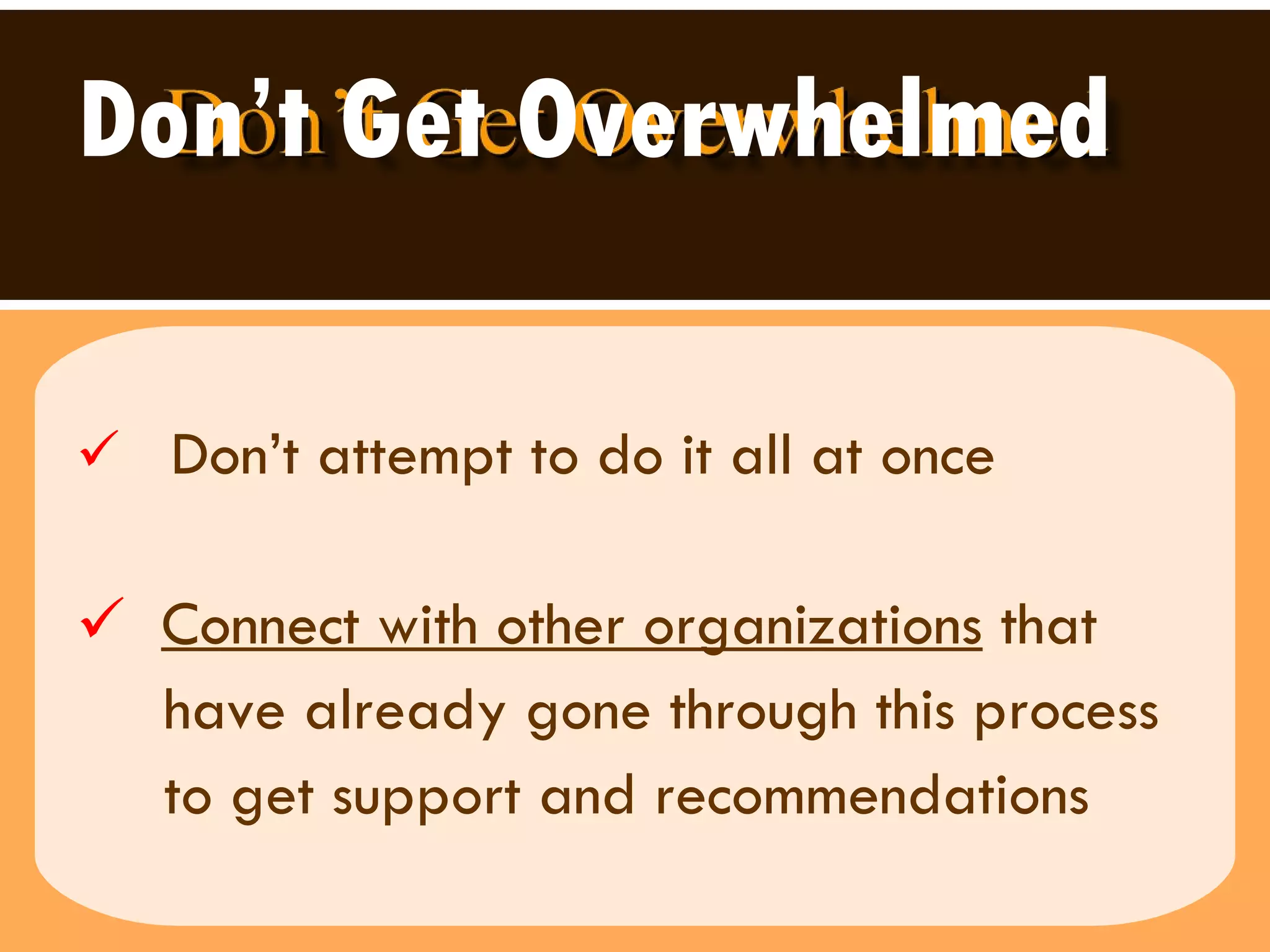 Don’t Get Overwhelmed Don’t attempt to do it all at once Connect with other organizations  that  have already gone through this process to get support and recommendations 