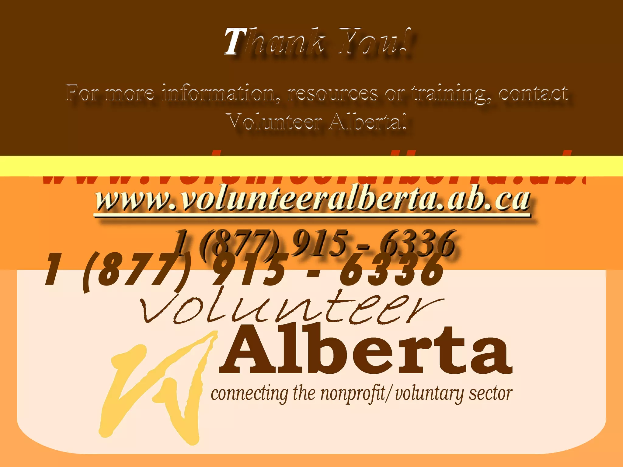 www.volunteeralberta.ab.ca 1 (877) 915 - 6336 T hank You! For more information, resources or training, contact Volunteer Alberta! 