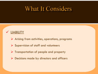 LIABILITY Arising from activities, operations, programs  Supervision of staff and volunteers  Transportation of people and property Decisions made by directors and officers 