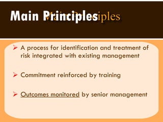 Main Principles   A process for identification and treatment of risk integrated with existing management Commitment reinforced by training Outcomes monitored  by senior management 