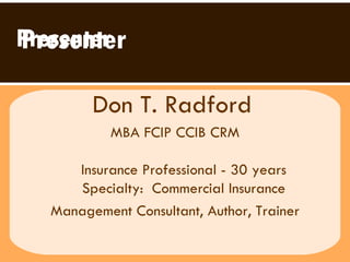 Presenter Don T. Radford   MBA FCIP CCIB CRM Insurance Professional - 30 years Specialty:  Commercial Insurance Management Consultant, Author, Trainer Presenter 