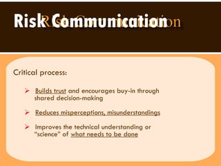 Risk Communication   Critical process: Builds trust  and encourages buy-in through  shared decision-making Reduces misperceptions, misunderstandings Improves the technical understanding or  “ science” of  what needs to be done 