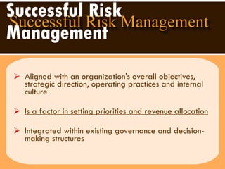 Successful Risk Management Aligned with an organization's overall objectives, strategic direction, operating practices and internal culture Is a factor in setting priorities and revenue allocation Integrated within existing governance and decision-making structures 