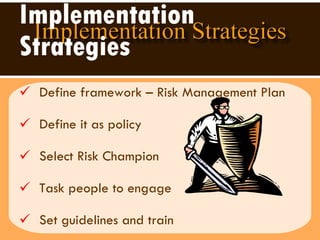 Implementation Strategies Define framework – Risk Management Plan  Define it as policy Select Risk Champion Task people to engage Set guidelines and train  