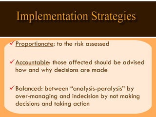Proportionate : to the risk assessed Accountable : those affected should be advised how and why decisions are made Balanced: between “analysis-paralysis” by over-managing and indecision by not making decisions and taking action 
