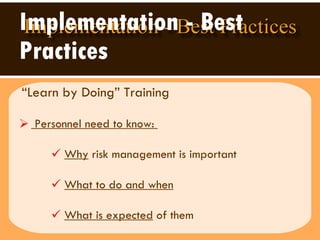 Implementation - Best Practices “Learn by Doing” Training   Personnel need to know:  Why  risk management is important What to do and when What is expected  of them  