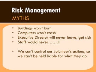Buildings won’t burn Computers won’t crash Executive Director will never leave, get sick Staff would never…….!! We can’t control our volunteer’s actions, so we can’t be held liable for what they do Risk Management MYTHS 