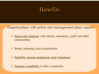 Organizations with active risk management plans report:  Improved relations  with clients, volunteers, staff and their communities Better planning and preparation Stability among employees and volunteers Greater credibility  in their community  
