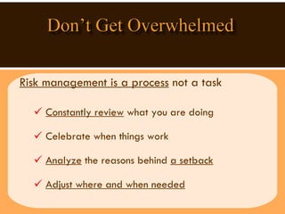 Risk management is a process  not a task Constantly review  what you are doing Celebrate when things work Analyze  the reasons behind  a setback   Adjust where and when needed 