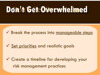 Don’t Get Overwhelmed Break the process into  manageable steps   Set priorities  and realistic goals  Create a timeline for developing your  risk management practices 