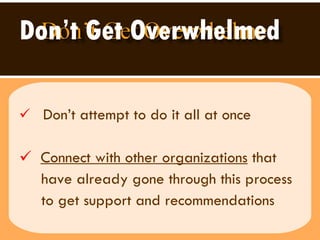 Don’t Get Overwhelmed Don’t attempt to do it all at once Connect with other organizations  that  have already gone through this process to get support and recommendations 