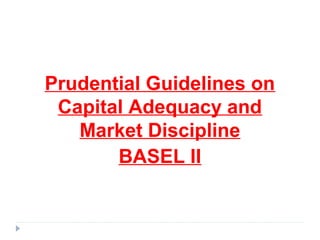 Prudential Guidelines on
Capital Adequacy and
Market Discipline
BASEL II
 