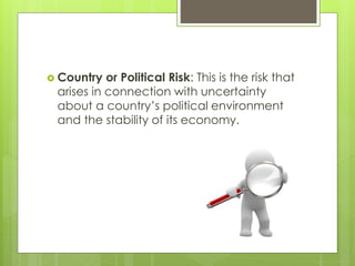  Country or Political Risk: This is the risk that
arises in connection with uncertainty
about a country’s political environment
and the stability of its economy.
 