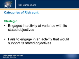 Risk Management
Categories of Risk cont.
Strategic
• Engages in activity at variance with its
stated objectives
• Fails to engage in an activity that would
support its stated objectives
 