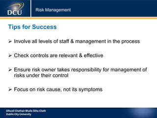 Risk Management
Tips for Success
 Involve all levels of staff & management in the process
 Check controls are relevant & effective
 Ensure risk owner takes responsibility for management of
risks under their control
 Focus on risk cause, not its symptoms
 