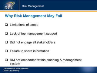 Risk Management
Why Risk Management May Fail
 Limitations of scope
 Lack of top management support
 Did not engage all stakeholders
 Failure to share information
 RM not embedded within planning & management
system
 