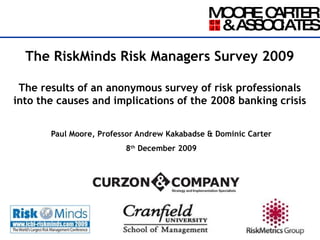 The RiskMinds Risk Managers Survey 2009 The results of an anonymous survey of risk professionals into the causes and implications of the 2008 banking crisis Paul Moore, Professor Andrew Kakabadse & Dominic Carter 8 th  December 2009 
