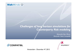 Challenges of long horizon simulations for
Counterparty Risk modeling
Alexandre Bon, Murex
Alexander Sokol, Compatibl
Amsterdam - December 4th, 2013
 