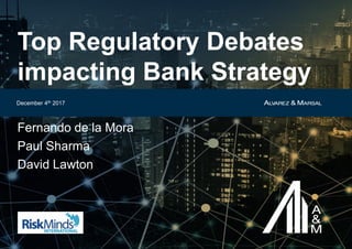 December 4th 2017
Top Regulatory Debates
impacting Bank Strategy
Fernando de la Mora
Paul Sharma
David Lawton
 