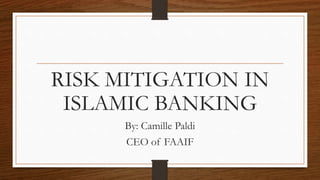 RISK MITIGATION IN 
ISLAMIC BANKING 
By: Camille Paldi 
CEO of FAAIF 
 