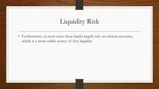 Liquidity Risk 
• Furthermore, in most cases these banks largely rely on current accounts, 
which is a more stable source of free liquidity. 
 