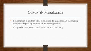 Sukuk al- Murabahah 
• If the markup is less than 51%, it is possible to securitize only the tradable 
portions and speed up payment of the money portion. 
• If buyer does not want to pay in-kind: Invite a third party. 
 