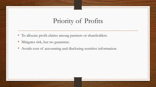 Priority of Profits 
• To allocate profit claims among partners or shareholders. 
• Mitigates risk, but no guarantee. 
• Avoids cost of accounting and disclosing sensitive information. 
 